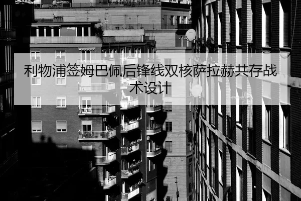 利物浦签姆巴佩后锋线双核萨拉赫共存战术设计
